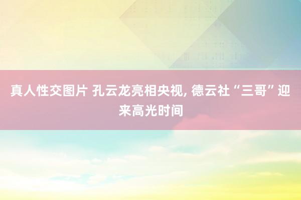 真人性交图片 孔云龙亮相央视， 德云社“三哥”迎来高光时间