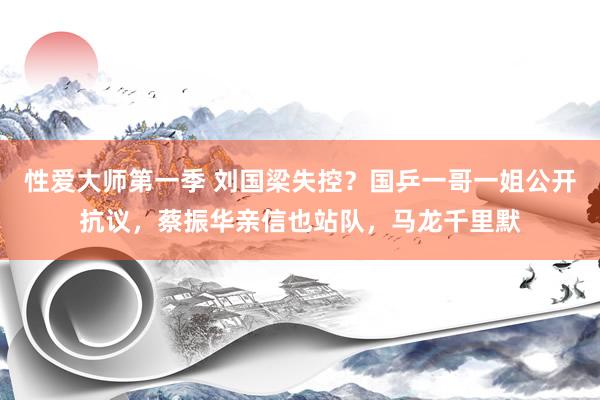 性爱大师第一季 刘国梁失控？国乒一哥一姐公开抗议，蔡振华亲信也站队，马龙千里默