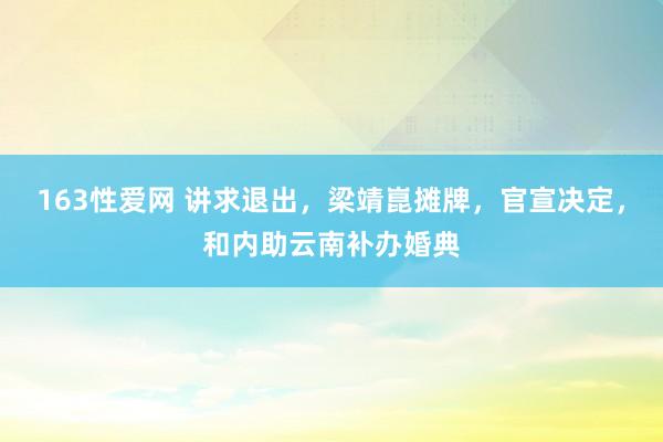 163性爱网 讲求退出，梁靖崑摊牌，官宣决定，和内助云南补办婚典