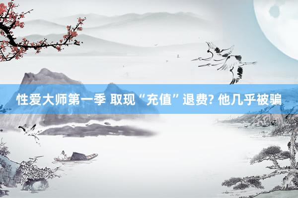 性爱大师第一季 取现“充值”退费? 他几乎被骗