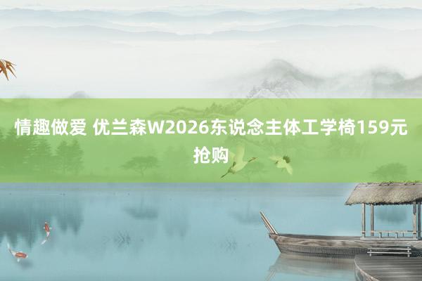 情趣做爱 优兰森W2026东说念主体工学椅159元抢购