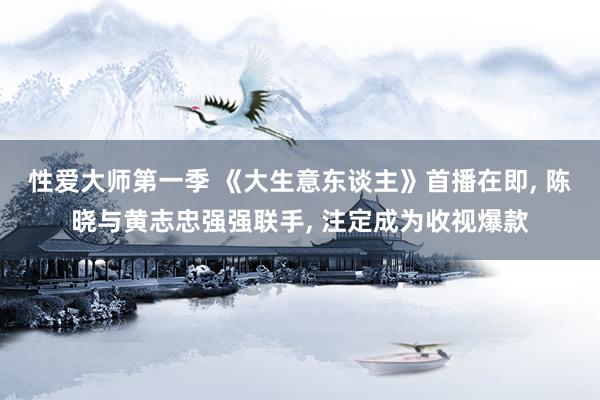 性爱大师第一季 《大生意东谈主》首播在即， 陈晓与黄志忠强强联手， 注定成为收视爆款