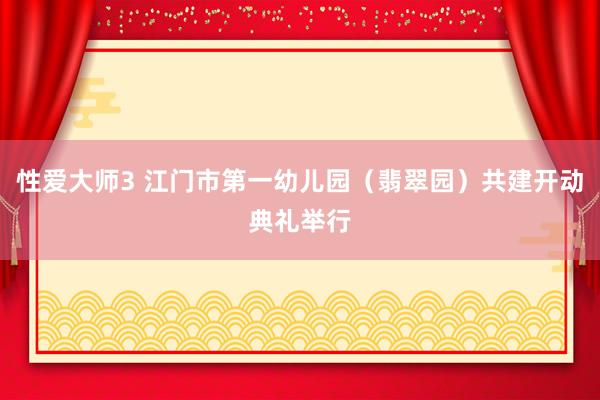 性爱大师3 江门市第一幼儿园（翡翠园）共建开动典礼举行
