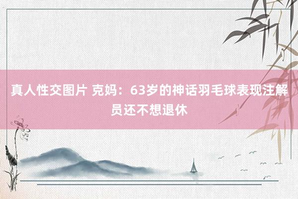 真人性交图片 克妈：63岁的神话羽毛球表现注解员还不想退休