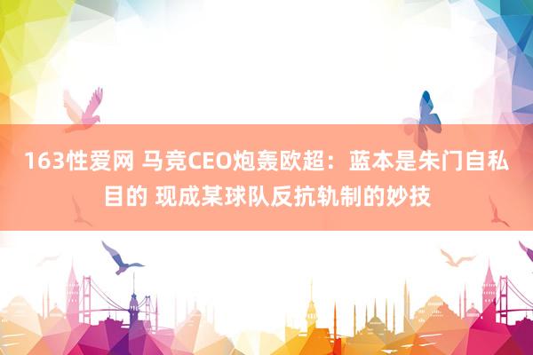 163性爱网 马竞CEO炮轰欧超：蓝本是朱门自私目的 现成某球队反抗轨制的妙技