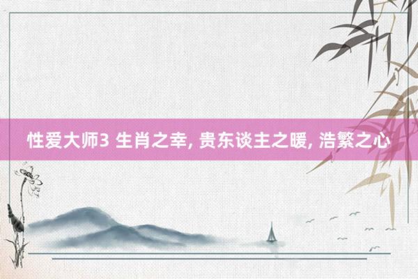 性爱大师3 生肖之幸， 贵东谈主之暖， 浩繁之心