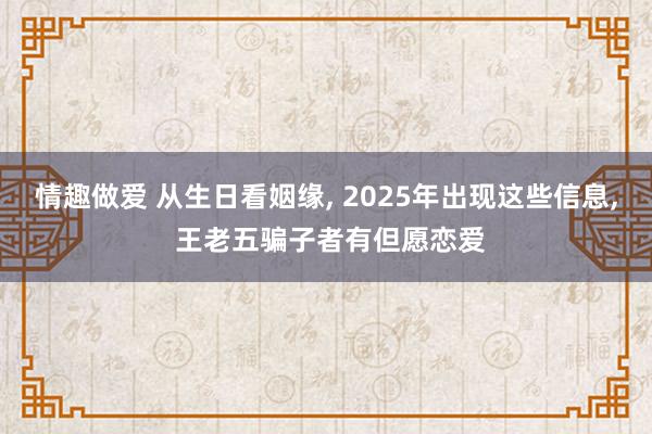 情趣做爱 从生日看姻缘， 2025年出现这些信息， 王老五骗子者有但愿恋爱