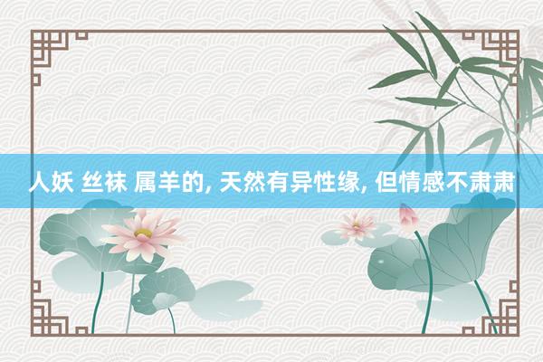 人妖 丝袜 属羊的， 天然有异性缘， 但情感不肃肃