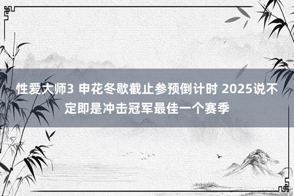 性爱大师3 申花冬歇截止参预倒计时 2025说不定即是冲击冠军最佳一个赛季