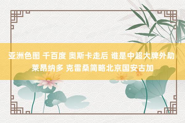 亚洲色图 千百度 奥斯卡走后 谁是中超大牌外助 莱昂纳多 克雷桑简略北京国安古加