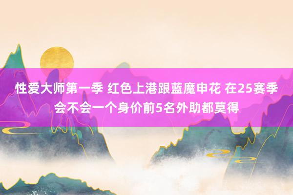 性爱大师第一季 红色上港跟蓝魔申花 在25赛季会不会一个身价前5名外助都莫得
