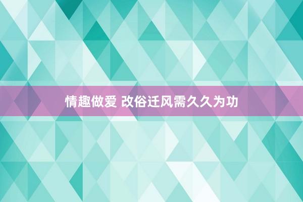 情趣做爱 改俗迁风需久久为功