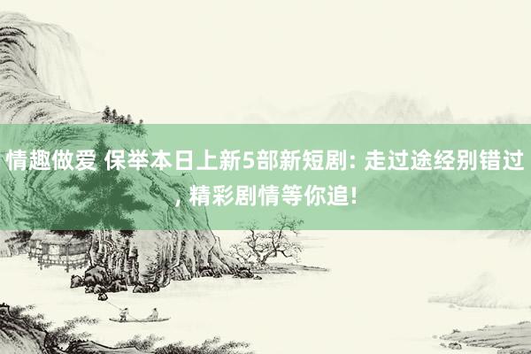 情趣做爱 保举本日上新5部新短剧: 走过途经别错过， 精彩剧情等你追!