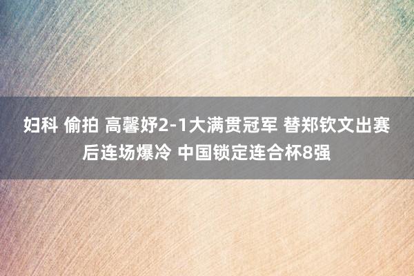 妇科 偷拍 高馨妤2-1大满贯冠军 替郑钦文出赛后连场爆冷 中国锁定连合杯8强