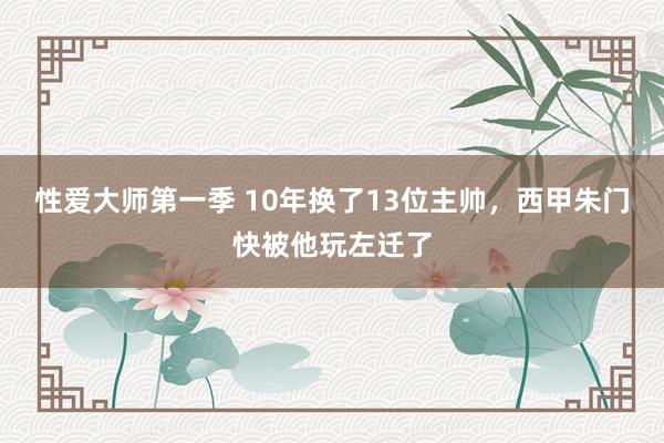 性爱大师第一季 10年换了13位主帅，西甲朱门快被他玩左迁了