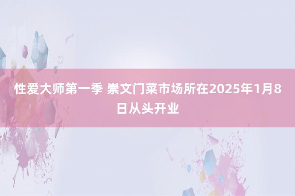 性爱大师第一季 崇文门菜市场所在2025年1月8日从头开业