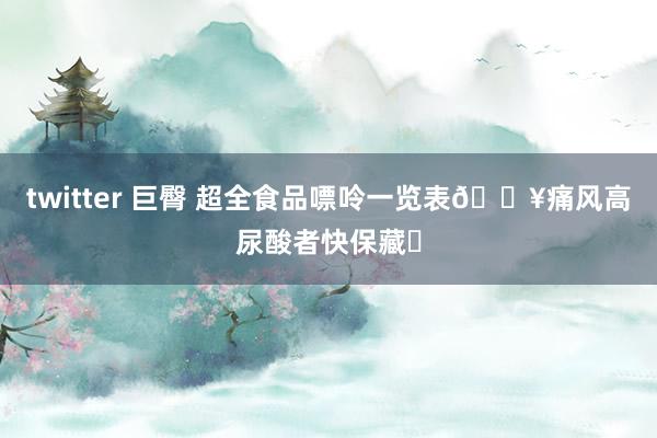 twitter 巨臀 超全食品嘌呤一览表🔥痛风高尿酸者快保藏✅