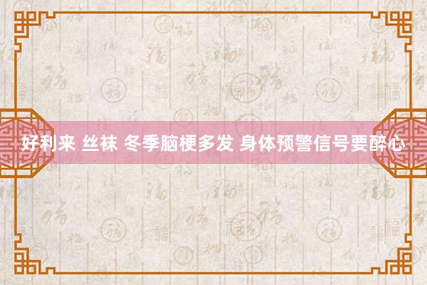 好利来 丝袜 冬季脑梗多发 身体预警信号要醉心