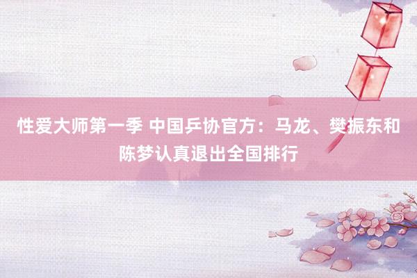 性爱大师第一季 中国乒协官方：马龙、樊振东和陈梦认真退出全国排行