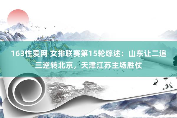 163性爱网 女排联赛第15轮综述：山东让二追三逆转北京，天津江苏主场胜仗