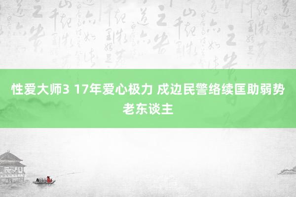 性爱大师3 17年爱心极力 戍边民警络续匡助弱势老东谈主