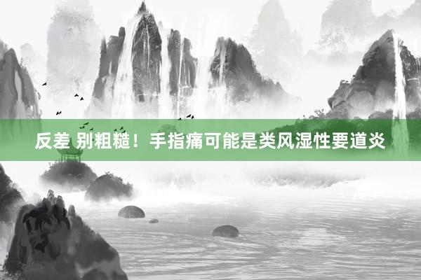 反差 别粗糙!手指痛可能是类风湿性要道炎