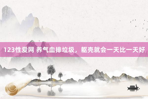 123性爱网 养气血排垃圾,躯壳就会一天比一天好