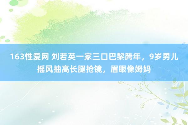 163性爱网 刘若英一家三口巴黎跨年，9岁男儿摇风抽高长腿抢镜，眉眼像姆妈
