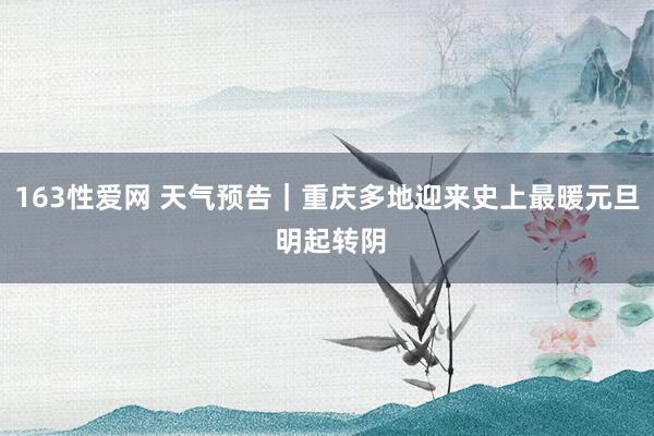 163性爱网 天气预告｜重庆多地迎来史上最暖元旦 明起转阴