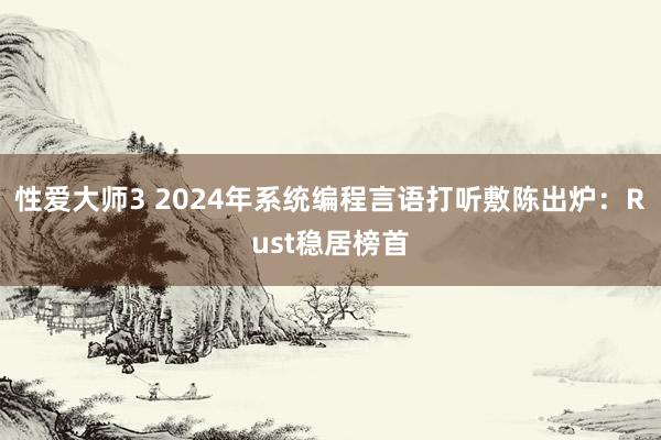 性爱大师3 2024年系统编程言语打听敷陈出炉：Rust稳居榜首