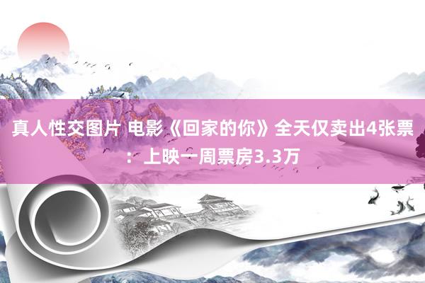 真人性交图片 电影《回家的你》全天仅卖出4张票：上映一周票房3.3万