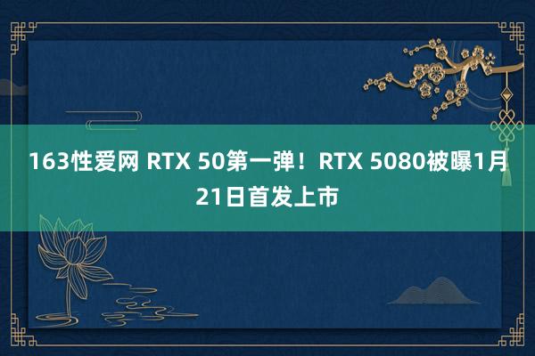 163性爱网 RTX 50第一弹！RTX 5080被曝1月21日首发上市
