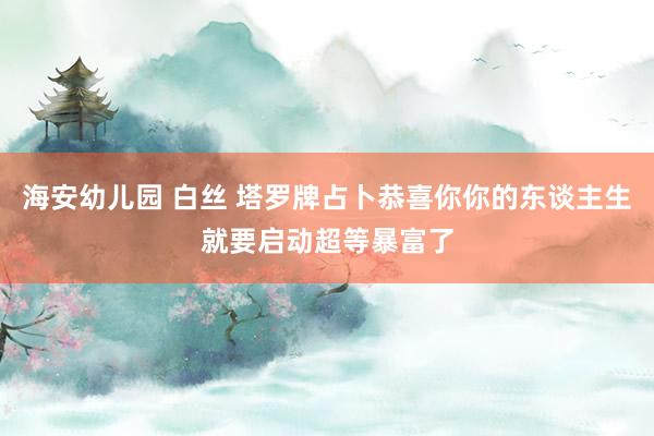 海安幼儿园 白丝 塔罗牌占卜恭喜你你的东谈主生就要启动超等暴富了