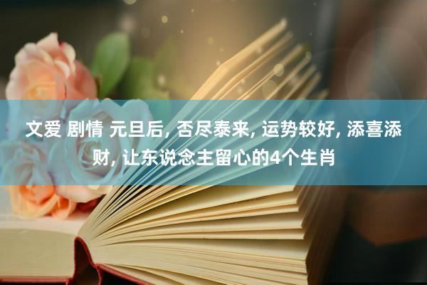 文爱 剧情 元旦后， 否尽泰来， 运势较好， 添喜添财， 让东说念主留心的4个生肖