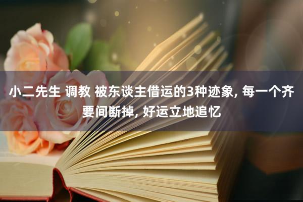 小二先生 调教 被东谈主借运的3种迹象， 每一个齐要间断掉， 好运立地追忆