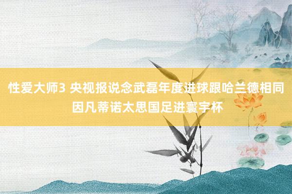 性爱大师3 央视报说念武磊年度进球跟哈兰德相同 因凡蒂诺太思国足进寰宇杯