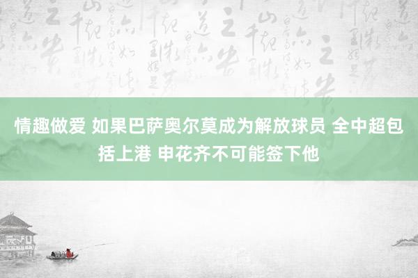 情趣做爱 如果巴萨奥尔莫成为解放球员 全中超包括上港 申花齐不可能签下他