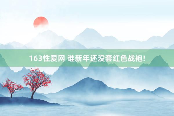 163性爱网 谁新年还没套红色战袍!