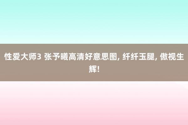 性爱大师3 张予曦高清好意思图， 纤纤玉腿， 傲视生辉!