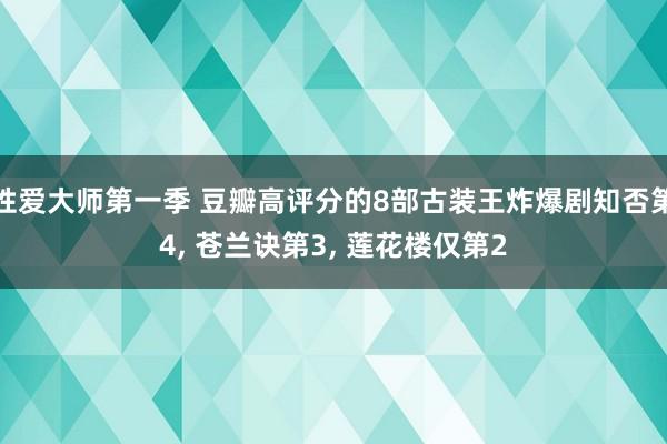 性爱大师第一季 豆瓣高评分的8部古装王炸爆剧知否第4， 苍兰诀第3， 莲花楼仅第2
