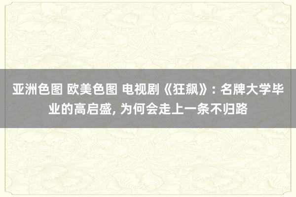 亚洲色图 欧美色图 电视剧《狂飙》: 名牌大学毕业的高启盛， 为何会走上一条不归路