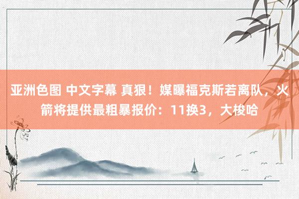 亚洲色图 中文字幕 真狠！媒曝福克斯若离队，火箭将提供最粗暴报价：11换3，大梭哈