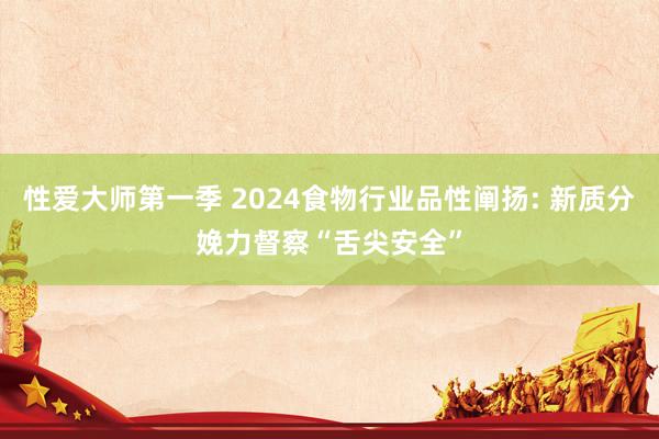 性爱大师第一季 2024食物行业品性阐扬: 新质分娩力督察“舌尖安全”