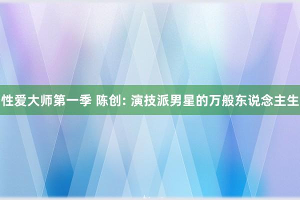 性爱大师第一季 陈创: 演技派男星的万般东说念主生