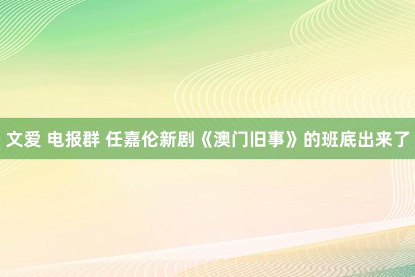 文爱 电报群 任嘉伦新剧《澳门旧事》的班底出来了