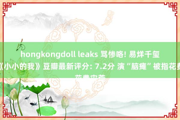 hongkongdoll leaks 骂惨咯! 易烊千玺主演《小小的我》豆瓣最新评分: 7.2分 演“脑瘫”被指花费灾荒