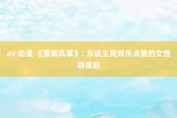 av 动漫 《蔷薇风暴》: 东谈主民娱乐点赞的女性群像剧