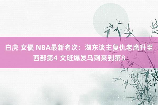 白虎 女優 NBA最新名次：湖东谈主复仇老鹰升至西部第4 文班爆发马刺来到第8