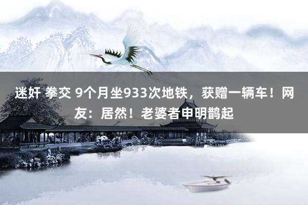 迷奸 拳交 9个月坐933次地铁，获赠一辆车！网友：居然！老婆者申明鹊起