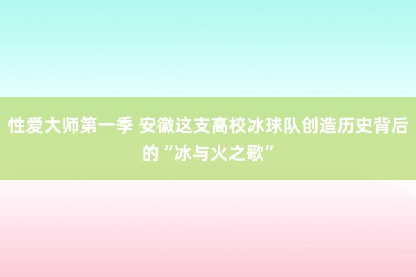 性爱大师第一季 安徽这支高校冰球队创造历史背后的“冰与火之歌”